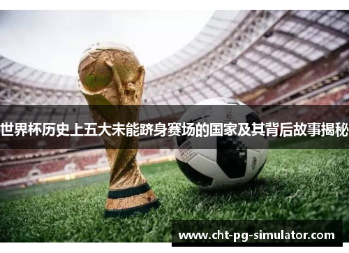 世界杯历史上五大未能跻身赛场的国家及其背后故事揭秘
