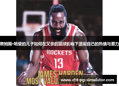 詹姆斯·哈登的儿子如何在父亲的篮球影响下激发自己的热情与潜力