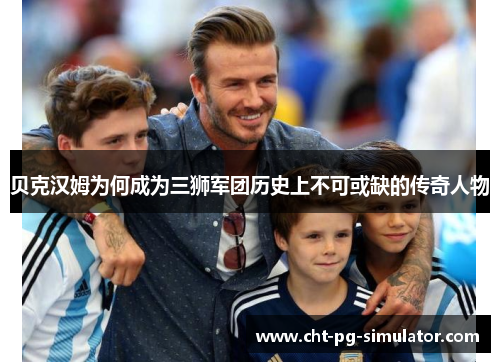 贝克汉姆为何成为三狮军团历史上不可或缺的传奇人物