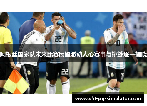 阿根廷国家队未来比赛展望激动人心赛事与挑战逐一揭晓