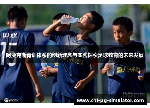 阿贾克斯青训体系的创新理念与实践探索足球教育的未来发展