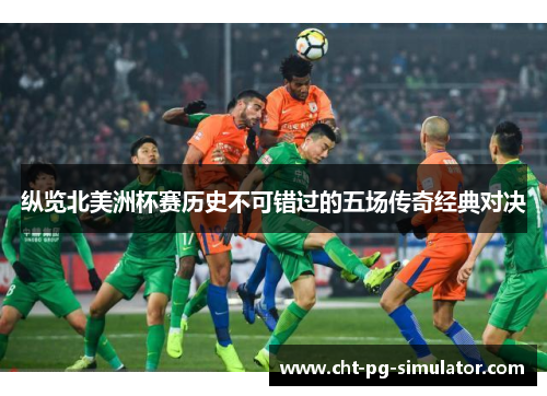 纵览北美洲杯赛历史不可错过的五场传奇经典对决