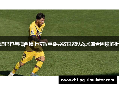 迪巴拉与梅西场上位置重叠导致国家队战术磨合困境解析