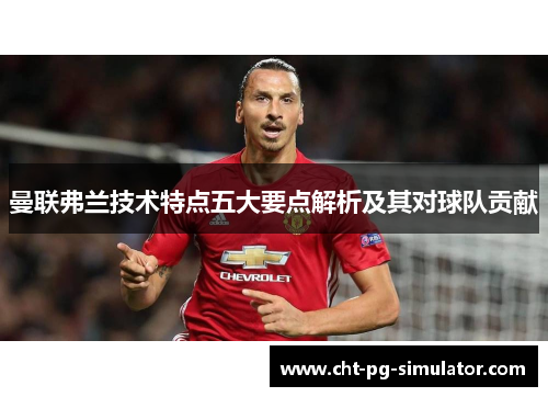 曼联弗兰技术特点五大要点解析及其对球队贡献