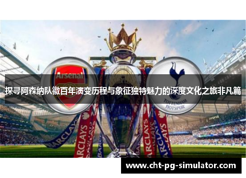 探寻阿森纳队徽百年演变历程与象征独特魅力的深度文化之旅非凡篇