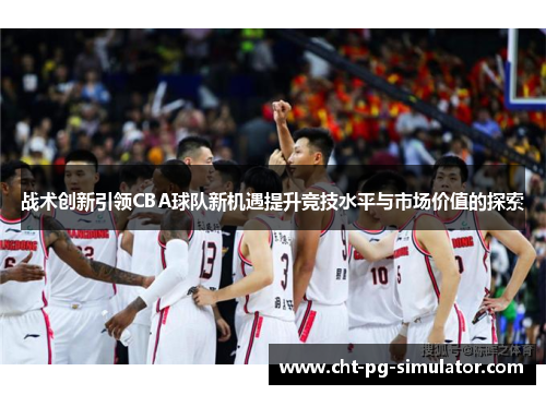 战术创新引领CBA球队新机遇提升竞技水平与市场价值的探索