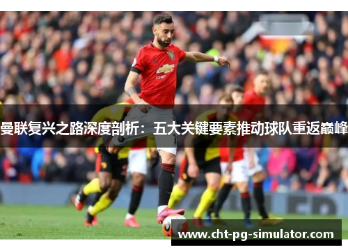曼联复兴之路深度剖析：五大关键要素推动球队重返巅峰