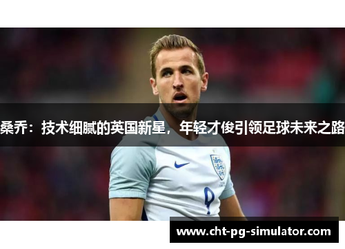 桑乔:技术细腻的英国新星,年轻才俊引领足球未来之路 桑乔:技术细腻的英国新星,年轻才俊引领足球未来之路