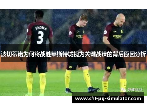 波切蒂诺为何将战胜莱斯特城视为关键战役的背后原因分析