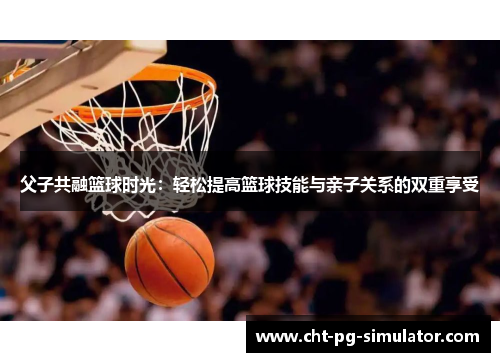 父子共融篮球时光：轻松提高篮球技能与亲子关系的双重享受