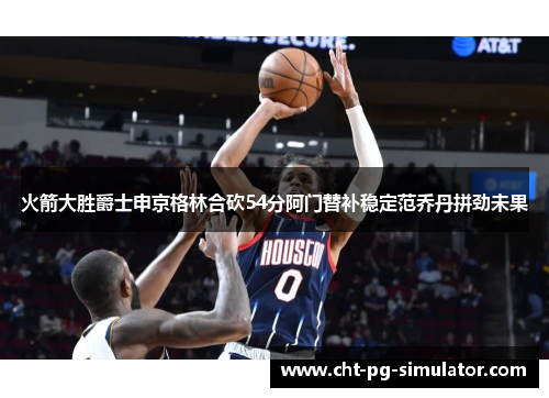 火箭大胜爵士申京格林合砍54分阿门替补稳定范乔丹拼劲未果