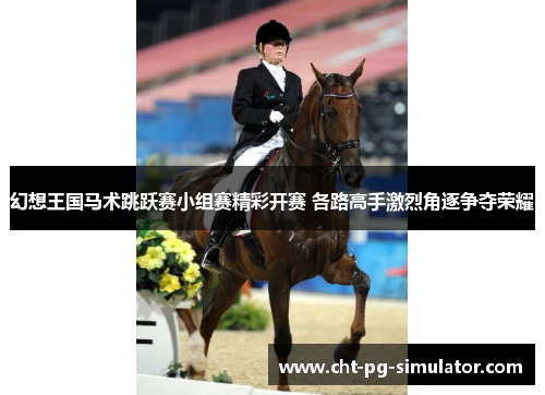 幻想王国马术跳跃赛小组赛精彩开赛 各路高手激烈角逐争夺荣耀
