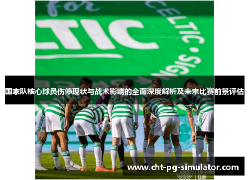 国家队核心球员伤停现状与战术影响的全面深度解析及未来比赛前景评估