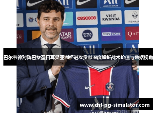 巴尔韦德对阵巴黎圣日耳曼亚洲杯进攻贡献深度解析战术价值与数据视角