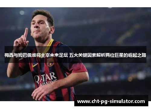 梅西与姆巴佩谁将主宰未来足坛 五大关键因素解析两位巨星的崛起之路 梅西与姆巴佩谁将主宰未来足坛 五大关键因素解析两位巨星的崛起之路
