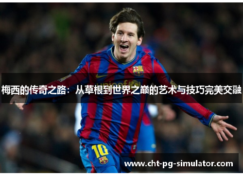 梅西的传奇之路:从草根到世界之巅的艺术与技巧完美交融 梅西的传奇之路:从草根到世界之巅的艺术与技巧完美交融