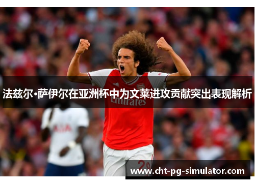 法兹尔·萨伊尔在亚洲杯中为文莱进攻贡献突出表现解析