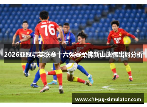 2026亚冠精英联赛十六强赛柔佛新山遗憾出局分析