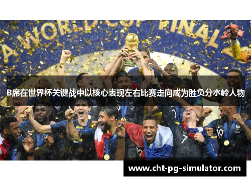 B席在世界杯关键战中以核心表现左右比赛走向成为胜负分水岭人物