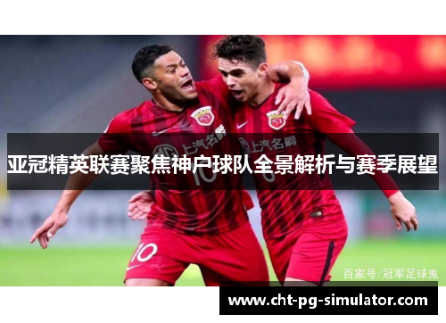 亚冠精英联赛聚焦神户球队全景解析与赛季展望