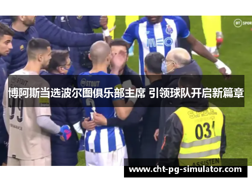 博阿斯当选波尔图俱乐部主席 引领球队开启新篇章 博阿斯当选波尔图俱乐部主席 引领球队开启新篇章