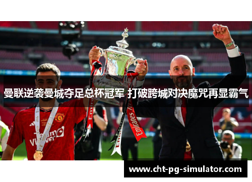 曼联逆袭曼城夺足总杯冠军 打破跨城对决魔咒再显霸气 曼联逆袭曼城夺足总杯冠军 打破跨城对决魔咒再显霸气