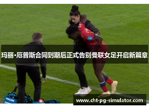 玛丽·厄普斯合同到期后正式告别曼联女足开启新篇章