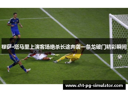 穆萨·塔马里上演客场绝杀长途奔袭一条龙破门精彩瞬间