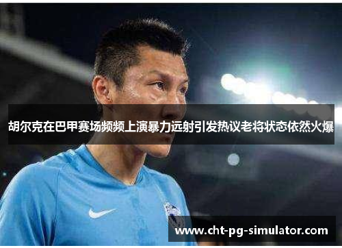 胡尔克在巴甲赛场频频上演暴力远射引发热议老将状态依然火爆