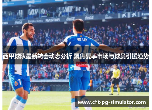 西甲球队最新转会动态分析 聚焦夏季市场与球员引援趋势