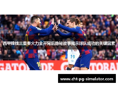 西甲锋线三重奏火力全开背后隐秘故事揭示球队成功的关键因素