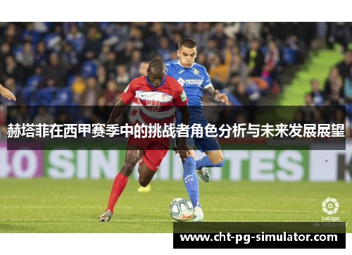 赫塔菲在西甲赛季中的挑战者角色分析与未来发展展望