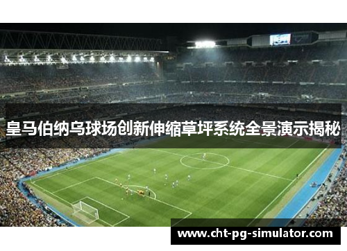 皇马伯纳乌球场创新伸缩草坪系统全景演示揭秘