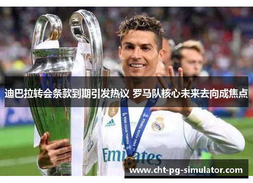 迪巴拉转会条款到期引发热议 罗马队核心未来去向成焦点 迪巴拉转会条款到期引发热议 罗马队核心未来去向成焦点