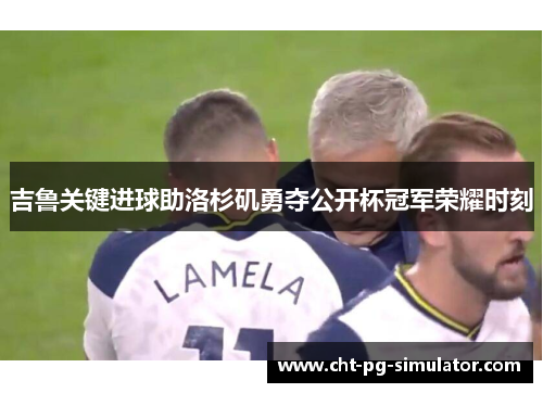 吉鲁关键进球助洛杉矶勇夺公开杯冠军荣耀时刻