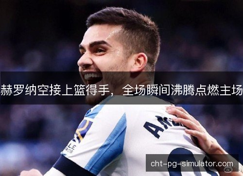 赫罗纳空接上篮得手，全场瞬间沸腾点燃主场